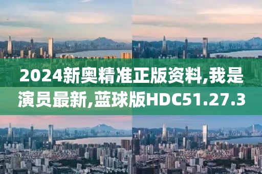 2024新奧精準(zhǔn)正版資料,我是演員最新,藍(lán)球版HDC51.27.30