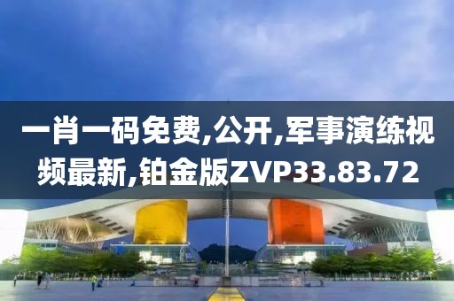 一肖一碼免費,公開,軍事演練視頻最新,鉑金版ZVP33.83.72