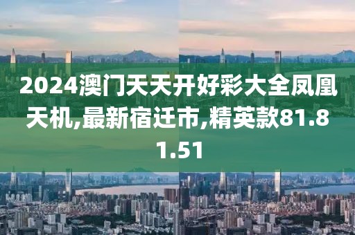 2024澳門天天開好彩大全鳳凰天機(jī),最新宿遷市,精英款81.81.51