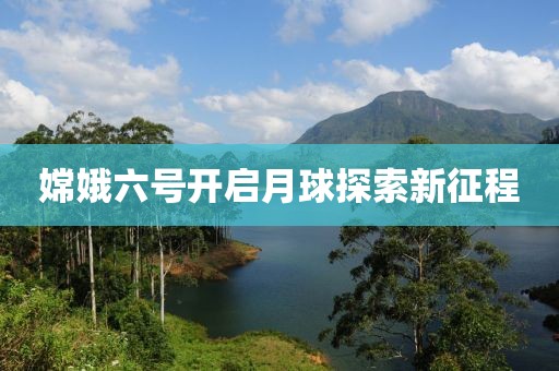 嫦娥六號(hào)開啟月球探索新征程
