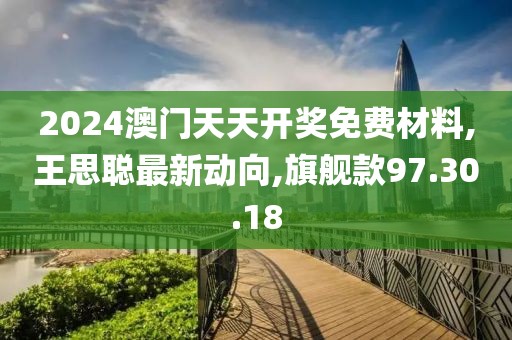 2024澳門(mén)天天開(kāi)獎(jiǎng)免費(fèi)材料,王思聰最新動(dòng)向,旗艦款97.30.18
