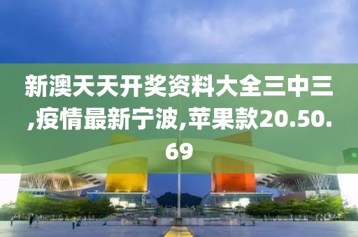新澳天天開獎資料大全三中三,疫情最新寧波,蘋果款20.50.69