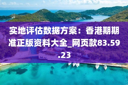 實(shí)地評(píng)估數(shù)據(jù)方案：香港期期準(zhǔn)正版資料大全_網(wǎng)頁(yè)款83.59.23