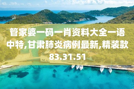 管家婆一碼一肖資料大全一語(yǔ)中特,甘肅肺炎病例最新,精裝款83.31.51