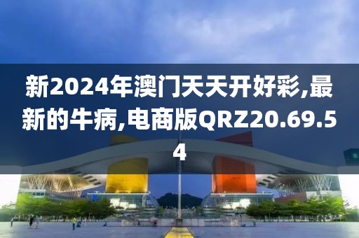 新2024年澳門天天開好彩,最新的牛病,電商版QRZ20.69.54