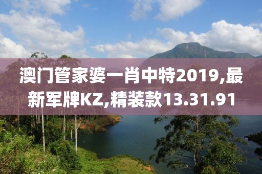 澳門管家婆一肖中特2019,最新軍牌KZ,精裝款13.31.91