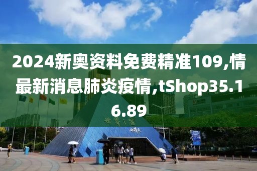 2024新奧資料免費(fèi)精準(zhǔn)109,情最新消息肺炎疫情,tShop35.16.89