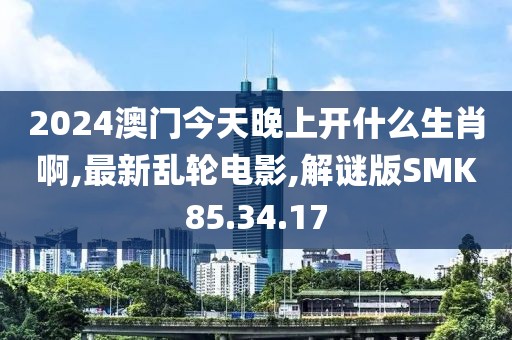 2024澳門今天晚上開什么生肖啊,最新亂輪電影,解謎版SMK85.34.17