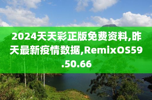 2024天天彩正版免費(fèi)資料,昨天最新疫情數(shù)據(jù),RemixOS59.50.66