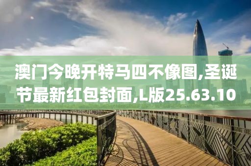 澳門今晚開特馬四不像圖,圣誕節(jié)最新紅包封面,L版25.63.10