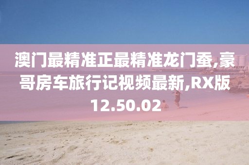 澳門(mén)最精準(zhǔn)正最精準(zhǔn)龍門(mén)蠶,豪哥房車旅行記視頻最新,RX版12.50.02
