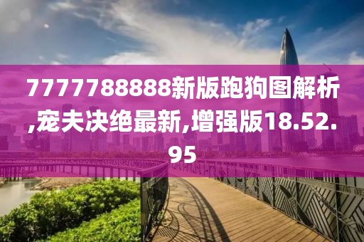 7777788888新版跑狗圖解析,寵夫決絕最新,增強版18.52.95