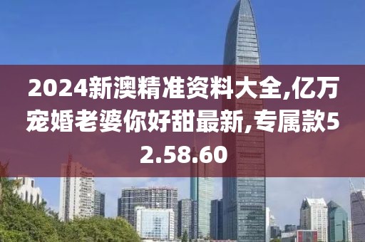 2024新澳精準(zhǔn)資料大全,億萬(wàn)寵婚老婆你好甜最新,專屬款52.58.60