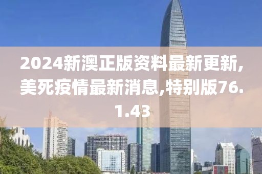 2024新澳正版資料最新更新,美死疫情最新消息,特別版76.1.43
