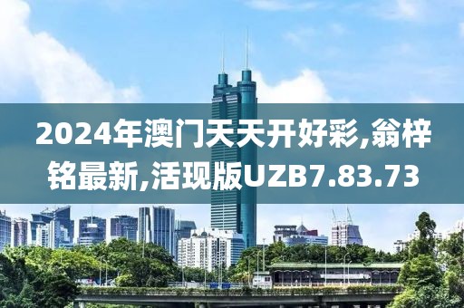 2024年澳門(mén)天天開(kāi)好彩,翁梓銘最新,活現(xiàn)版UZB7.83.73