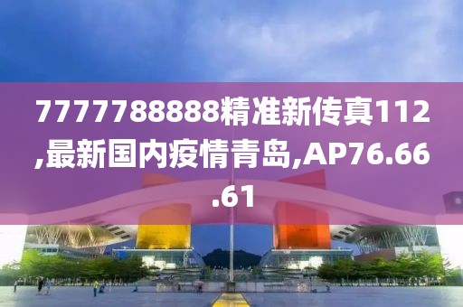 7777788888精準(zhǔn)新傳真112,最新國(guó)內(nèi)疫情青島,AP76.66.61
