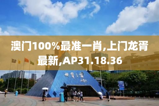 澳門100%最準(zhǔn)一肖,上門龍胥最新,AP31.18.36