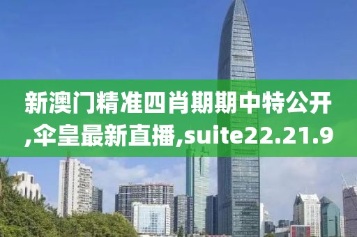 新澳門(mén)精準(zhǔn)四肖期期中特公開(kāi),傘皇最新直播,suite22.21.9