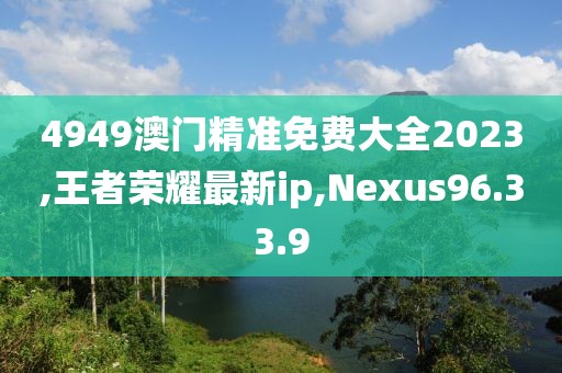 4949澳門精準免費大全2023,王者榮耀最新ip,Nexus96.33.9