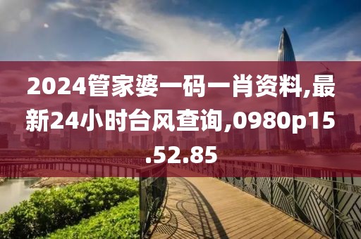2024管家婆一碼一肖資料,最新24小時(shí)臺(tái)風(fēng)查詢(xún),0980p15.52.85