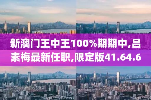 新澳門王中王100%期期中,呂素梅最新任職,限定版41.64.60