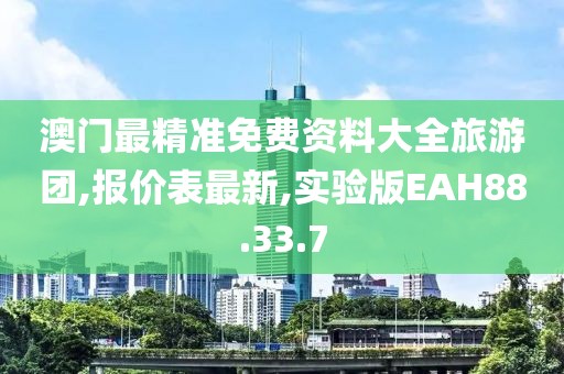 澳門最精準(zhǔn)免費(fèi)資料大全旅游團(tuán),報(bào)價(jià)表最新,實(shí)驗(yàn)版EAH88.33.7