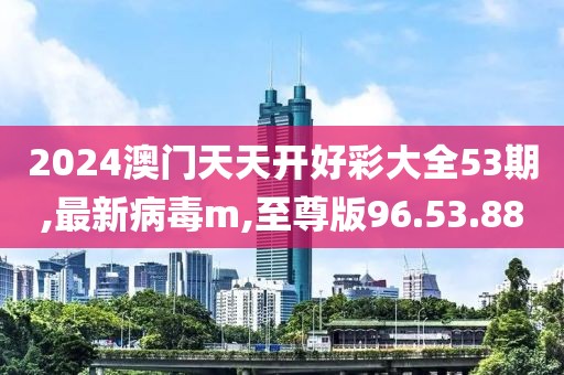 2024澳門(mén)天天開(kāi)好彩大全53期,最新病毒m,至尊版96.53.88