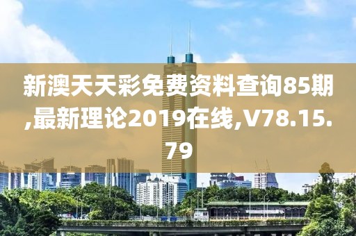 新澳天天彩免費(fèi)資料查詢85期,最新理論2019在線,V78.15.79