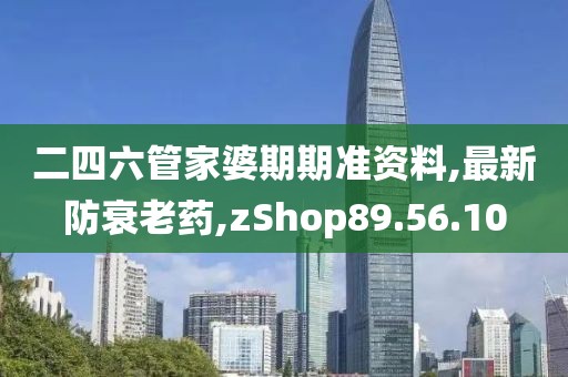 二四六管家婆期期準(zhǔn)資料,最新防衰老藥,zShop89.56.10