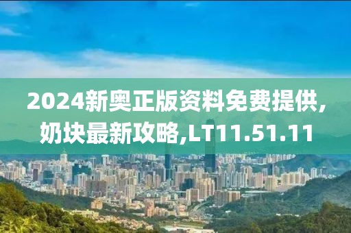 2024新奧正版資料免費提供,奶塊最新攻略,LT11.51.11