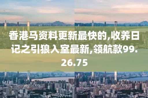香港馬資料更新最快的,收養(yǎng)日記之引狼入室最新,領航款99.26.75