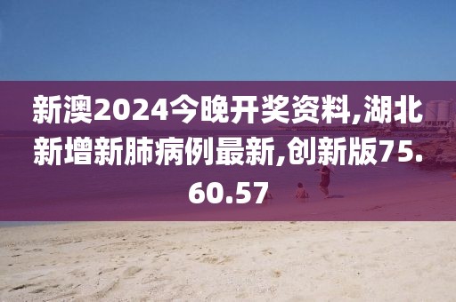 新澳2024今晚開獎資料,湖北新增新肺病例最新,創(chuàng)新版75.60.57