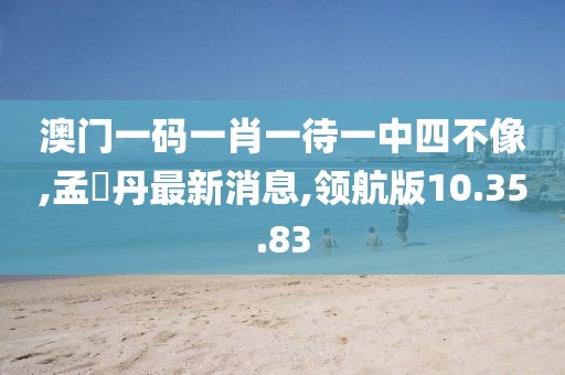 澳門一碼一肖一待一中四不像,孟晩丹最新消息,領(lǐng)航版10.35.83