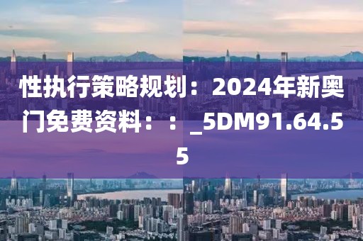 性執(zhí)行策略規(guī)劃：2024年新奧門免費資料：：_5DM91.64.55