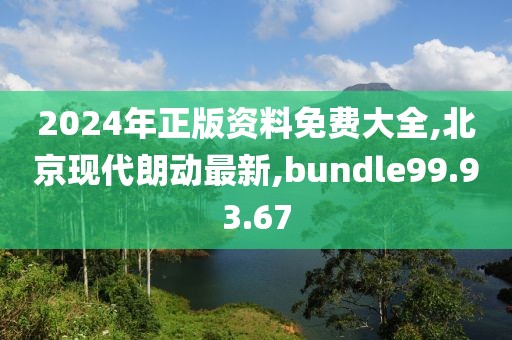 2024年正版資料免費(fèi)大全,北京現(xiàn)代朗動(dòng)最新,bundle99.93.67
