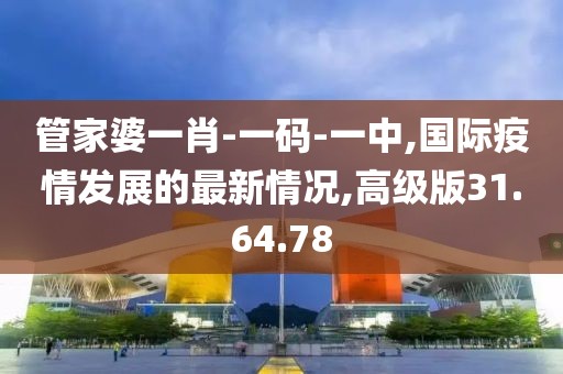 管家婆一肖-一碼-一中,國(guó)際疫情發(fā)展的最新情況,高級(jí)版31.64.78