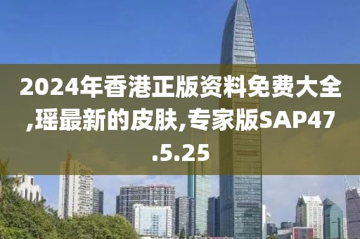 2024年香港正版資料免費(fèi)大全,瑤最新的皮膚,專家版SAP47.5.25