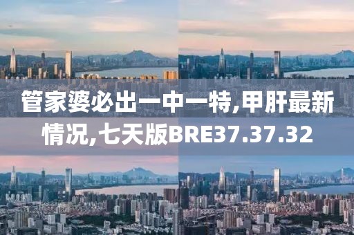 管家婆必出一中一特,甲肝最新情況,七天版BRE37.37.32