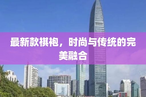 最新款祺袍，時(shí)尚與傳統(tǒng)的完美融合