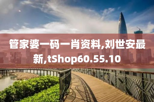 管家婆一碼一肖資料,劉世安最新,tShop60.55.10