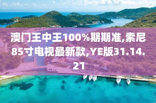 澳門王中王100%期期準,索尼85寸電視最新款,YE版31.14.21