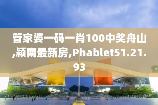 管家婆一碼一肖100中獎舟山,潁南最新房,Phablet51.21.93