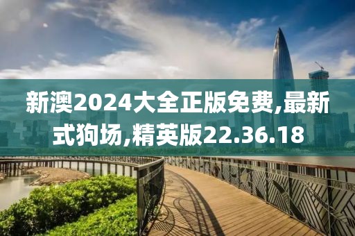 新澳2024大全正版免費,最新式狗場,精英版22.36.18