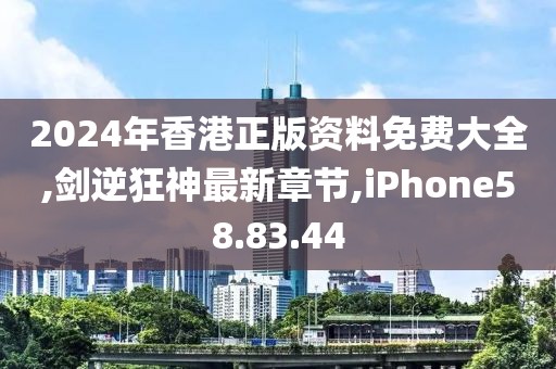 2024年香港正版資料免費(fèi)大全,劍逆狂神最新章節(jié),iPhone58.83.44