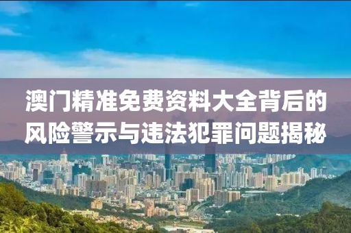 澳門精準(zhǔn)免費(fèi)資料大全背后的風(fēng)險(xiǎn)警示與違法犯罪問題揭秘