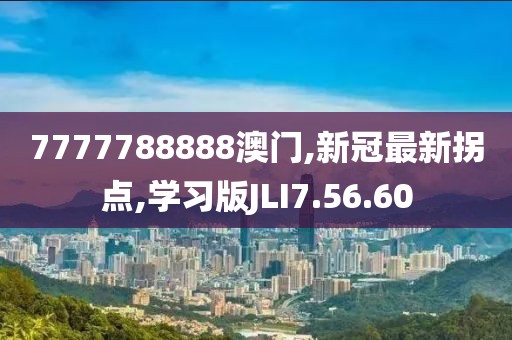 7777788888澳門,新冠最新拐點(diǎn),學(xué)習(xí)版JLI7.56.60