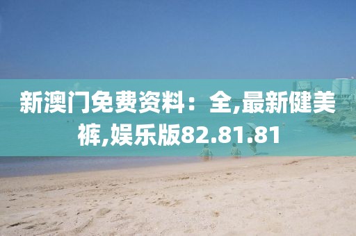 新澳門免費資料：全,最新健美褲,娛樂版82.81.81