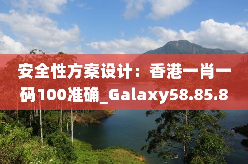 安全性方案設(shè)計：香港一肖一碼100準(zhǔn)確_Galaxy58.85.8