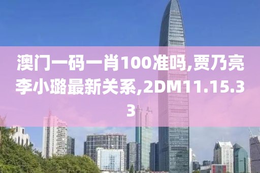 澳門一碼一肖100準嗎,賈乃亮李小璐最新關系,2DM11.15.33