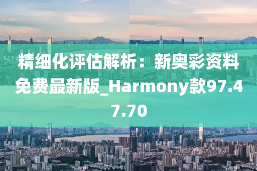 精細化評估解析：新奧彩資料免費最新版_Harmony款97.47.70